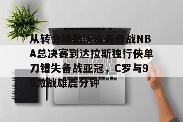 金年会包含从转会期勒沃库森备战NBA总决赛到达拉斯独行侠单刀错失备战亚冠，C罗与90激战雄鹿分钟的词条