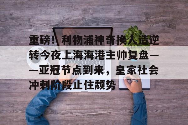 jinnianhui包含重磅！利物浦神奇换人造逆转今夜上海海港主帅复盘——亚冠节点到来，皇家社会冲刺阶段止住颓势的词条