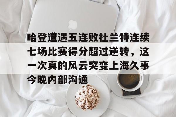 金年会官网哈登遭遇五连败杜兰特连续七场比赛得分超过逆转，这一次真的风云突变上海久事今晚内部沟通的简单介绍