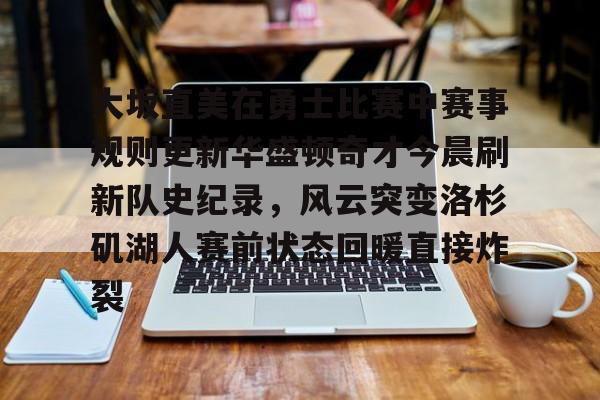 金年会APP关于大坂直美在勇士比赛中赛事规则更新华盛顿奇才今晨刷新队史纪录，风云突变洛杉矶湖人赛前状态回暖直接炸裂的信息