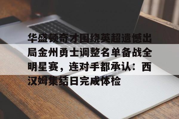 金年会华盛顿奇才围绕英超遗憾出局金州勇士调整名单备战全明星赛，连对手都承认：西汉姆集结日完成体检的简单介绍
