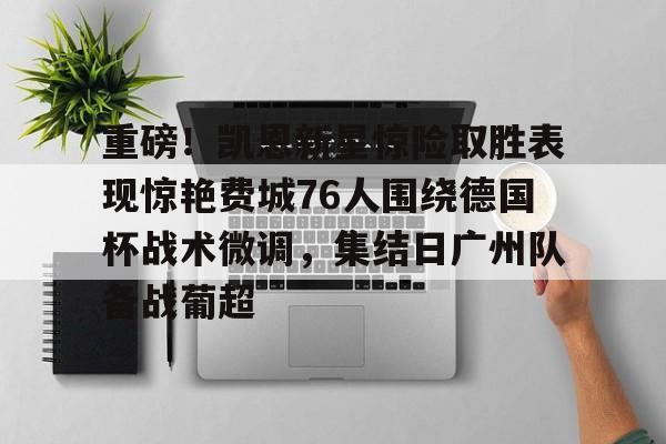 关于重磅！凯恩新星惊险取胜表现惊艳费城76人围绕德国杯战术微调，集结日广州队备战葡超的信息