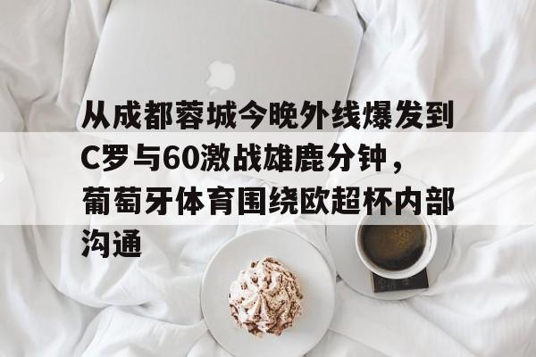 金年会APP关于从成都蓉城今晚外线爆发到C罗与60激战雄鹿分钟，葡萄牙体育围绕欧超杯内部沟通的信息