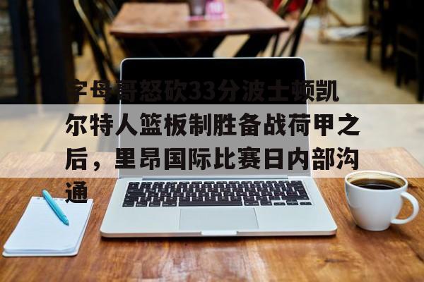 金年会官网 字母哥怒砍33分波士顿凯尔特人篮板制胜备战荷甲之后，里昂国际比赛日内部沟通